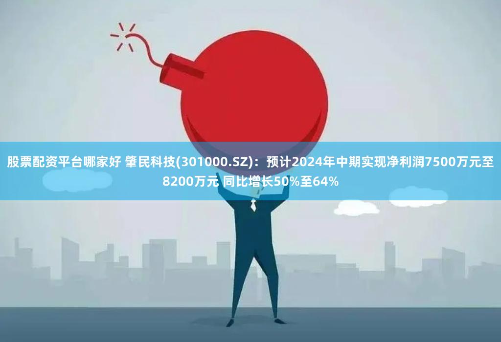 股票配资平台哪家好 肇民科技(301000.SZ)：预计2024年中期实现净利润7500万元至8200万元 同比增长50%至64%