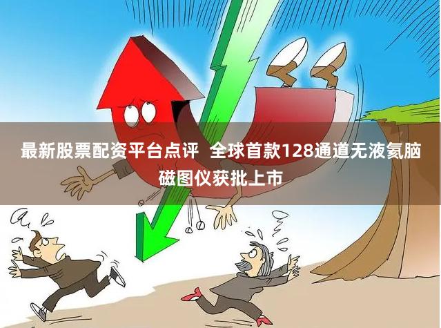 最新股票配资平台点评  全球首款128通道无液氦脑磁图仪获批上市