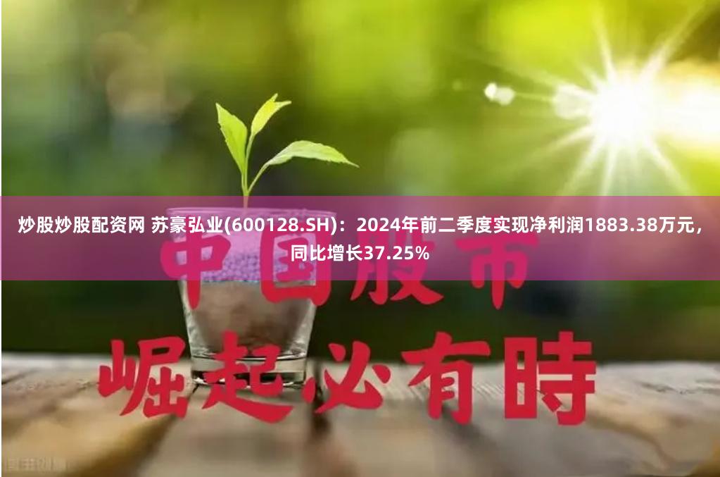 炒股炒股配资网 苏豪弘业(600128.SH)：2024年前二季度实现净利润1883.38万元，同比增长37.25%