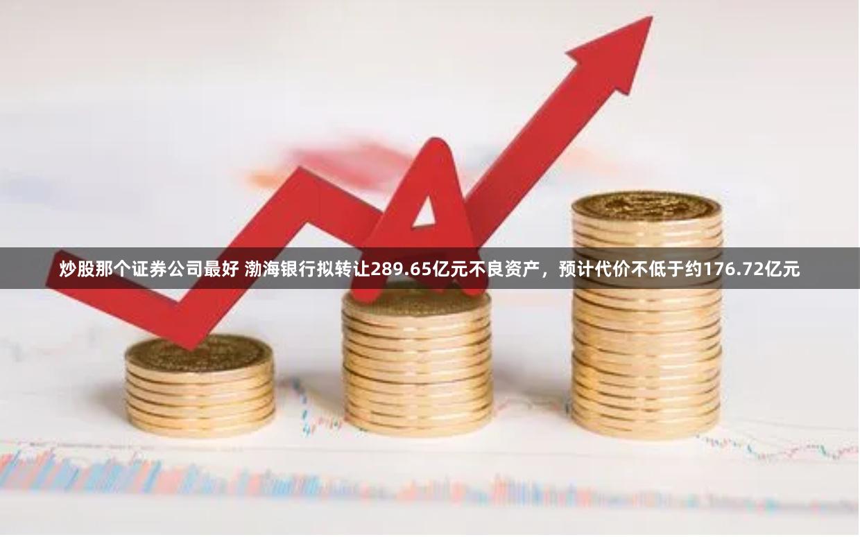 炒股那个证券公司最好 渤海银行拟转让289.65亿元不良资产，预计代价不低于约176.72亿元