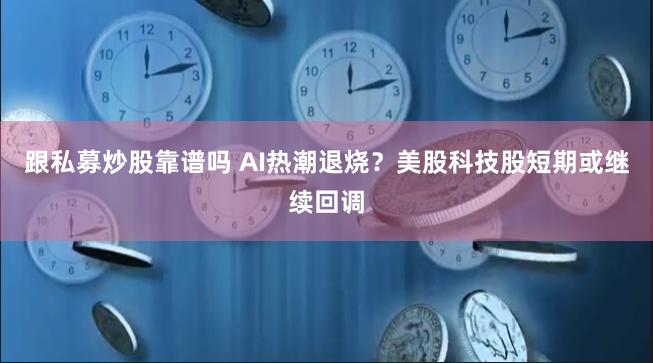 跟私募炒股靠谱吗 AI热潮退烧？美股科技股短期或继续回调