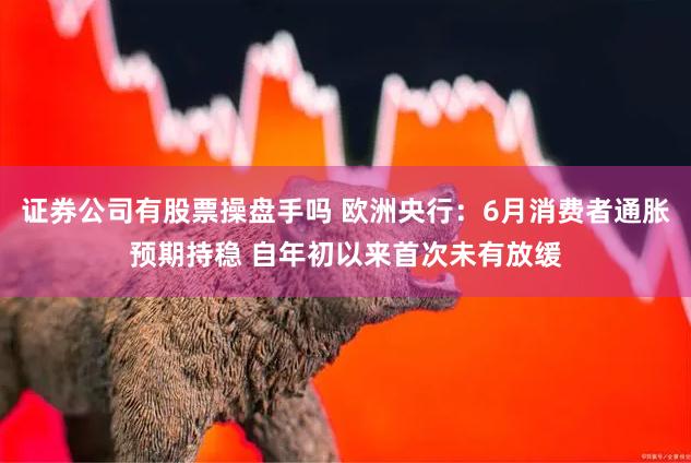 证券公司有股票操盘手吗 欧洲央行：6月消费者通胀预期持稳 自年初以来首次未有放缓