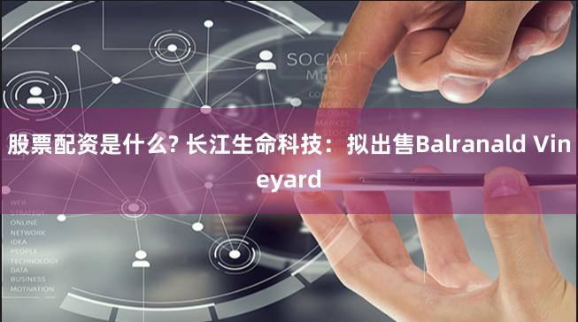 股票配资是什么? 长江生命科技：拟出售Balranald Vineyard