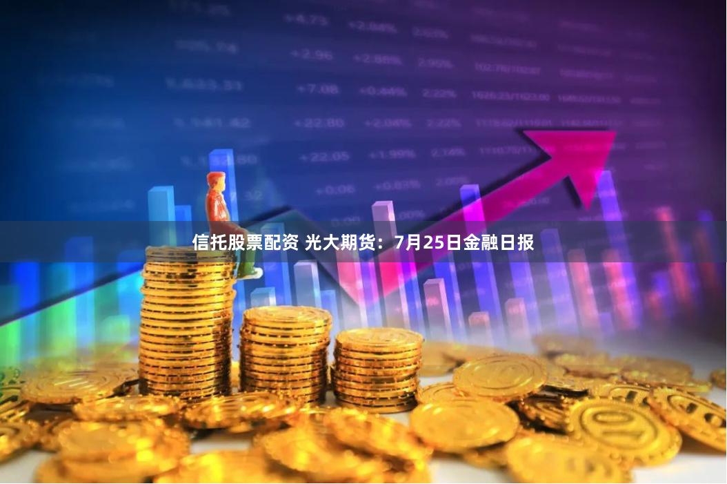 信托股票配资 光大期货：7月25日金融日报