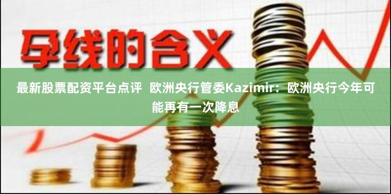 最新股票配资平台点评  欧洲央行管委Kazimir：欧洲央行今年可能再有一次降息