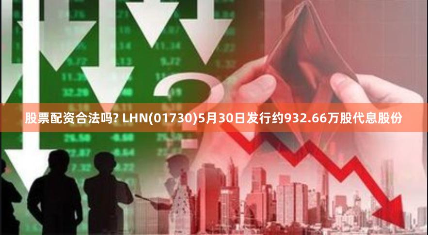 股票配资合法吗? LHN(01730)5月30日发行约932.66万股代息股份