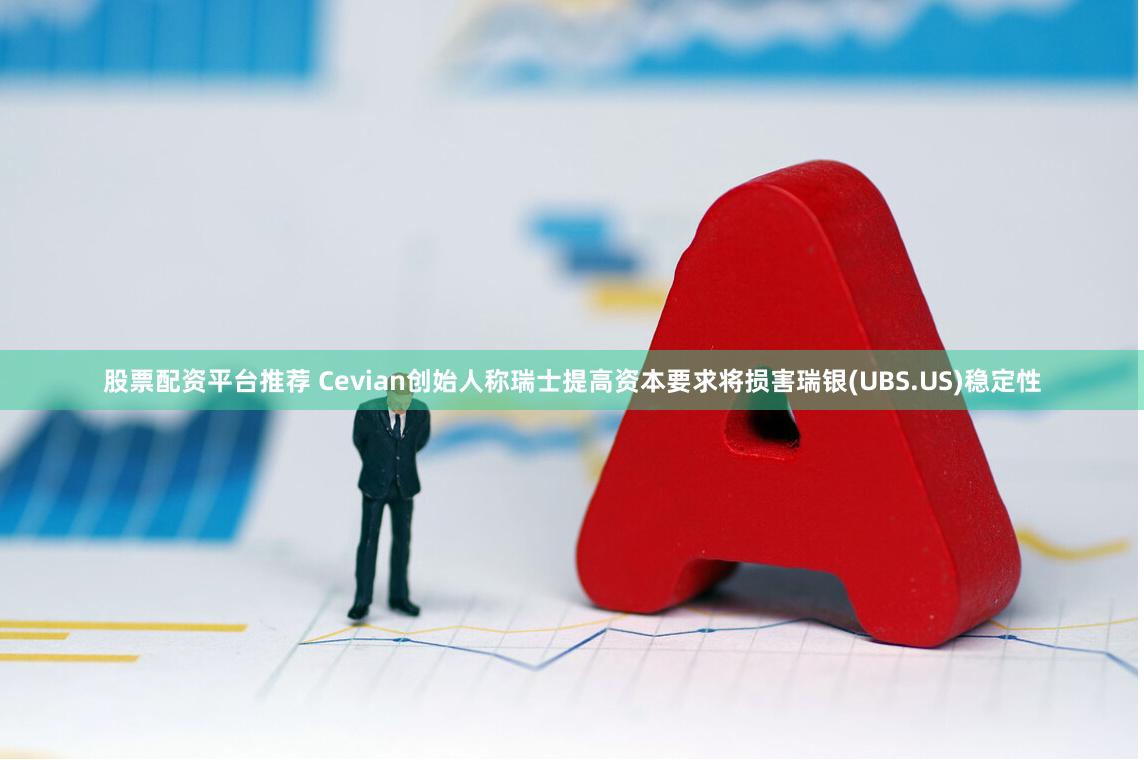 股票配资平台推荐 Cevian创始人称瑞士提高资本要求将损害瑞银(UBS.US)稳定性