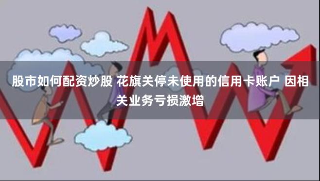 股市如何配资炒股 花旗关停未使用的信用卡账户 因相关业务亏损激增