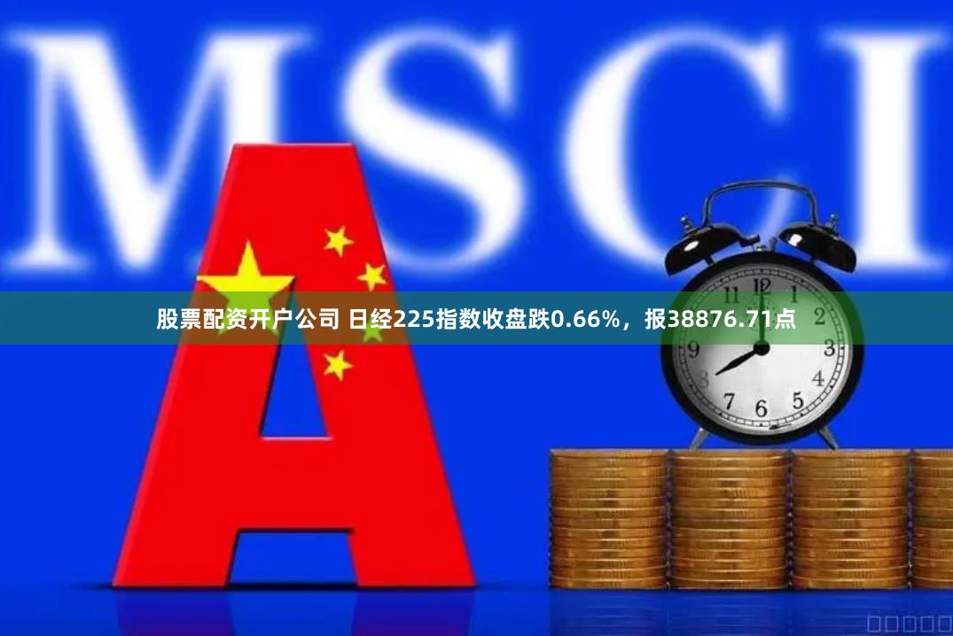 股票配资开户公司 日经225指数收盘跌0.66%，报38876.71点