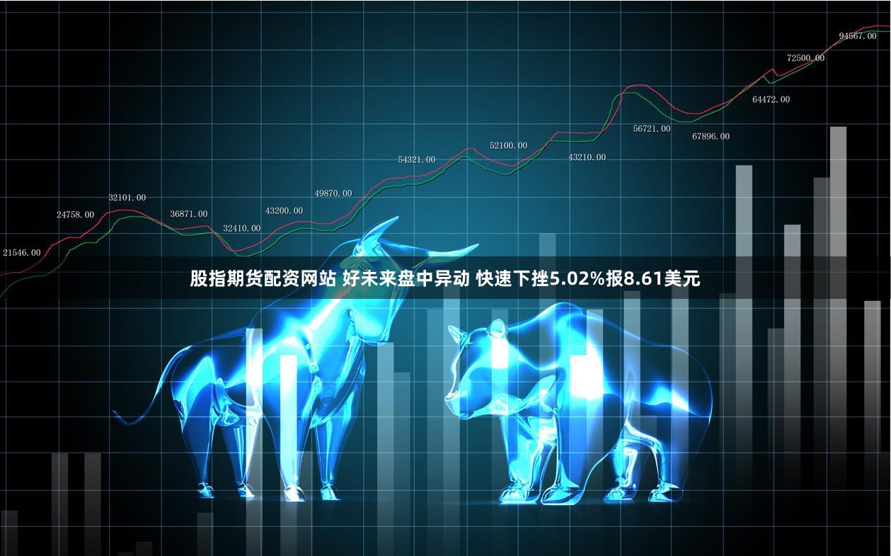 股指期货配资网站 好未来盘中异动 快速下挫5.02%报8.61美元