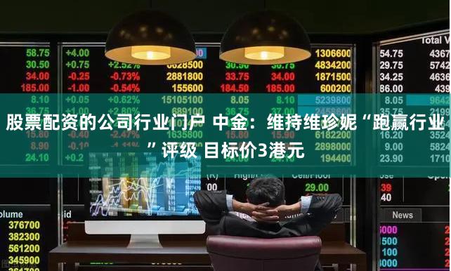 股票配资的公司行业门户 中金：维持维珍妮“跑赢行业”评级 目标价3港元