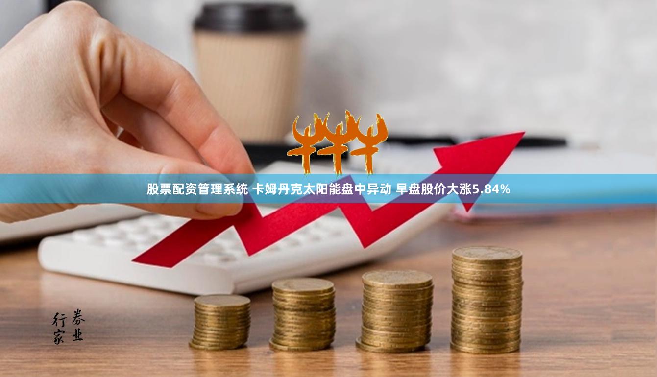 股票配资管理系统 卡姆丹克太阳能盘中异动 早盘股价大涨5.84%