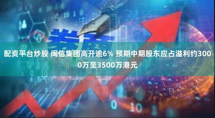 配资平台炒股 闽信集团高开逾6% 预期中期股东应占溢利约3000万至3500万港元