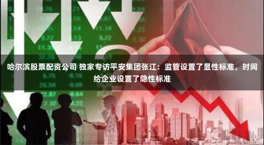 哈尔滨股票配资公司 独家专访平安集团张江：监管设置了显性标准，时间给企业设置了隐性标准