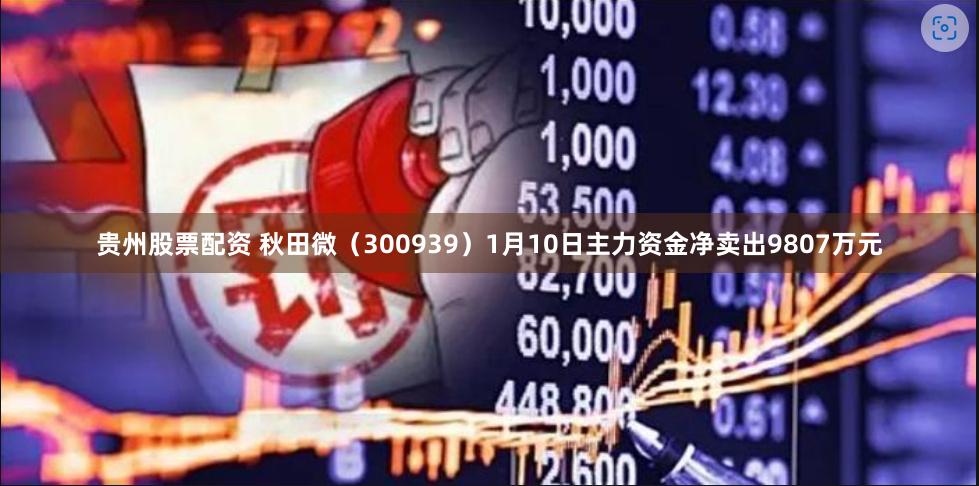 贵州股票配资 秋田微（300939）1月10日主力资金净卖出9807万元