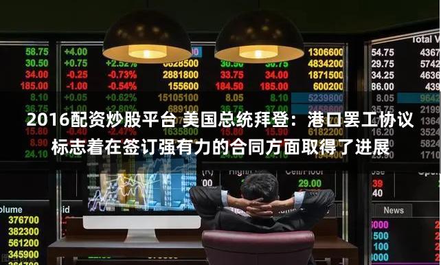 2016配资炒股平台 美国总统拜登：港口罢工协议标志着在签订强有力的合同方面取得了进展