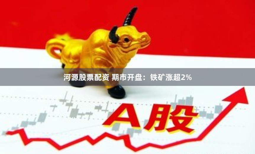 河源股票配资 期市开盘：铁矿涨超2%