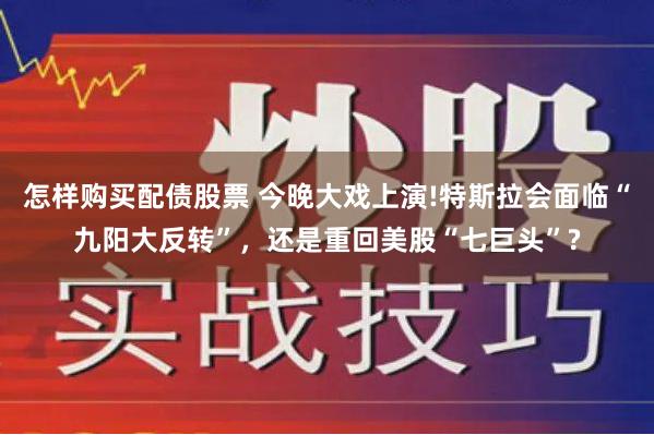 怎样购买配债股票 今晚大戏上演!特斯拉会面临“九阳大反转”，还是重回美股“七巨头”?