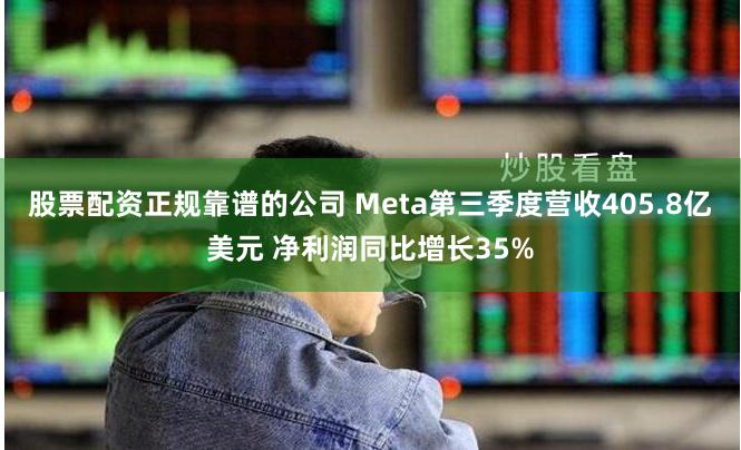 股票配资正规靠谱的公司 Meta第三季度营收405.8亿美元 净利润同比增长35%