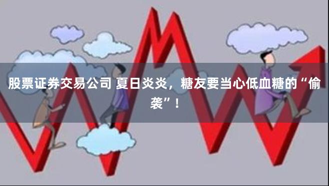 股票证券交易公司 夏日炎炎，糖友要当心低血糖的“偷袭”！