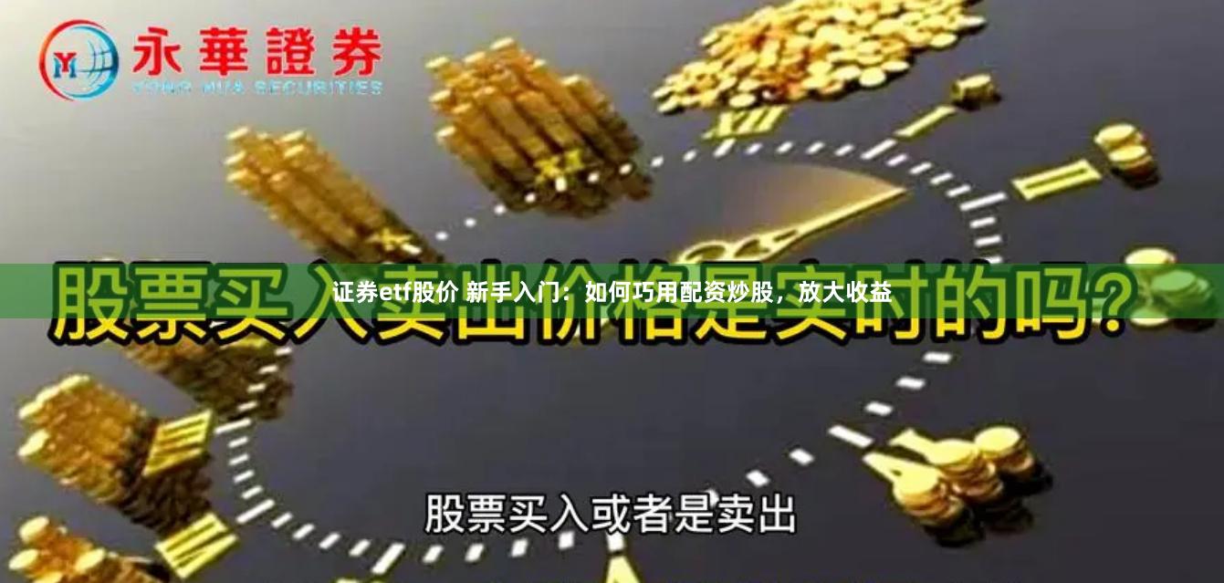 证券etf股价 新手入门：如何巧用配资炒股，放大收益