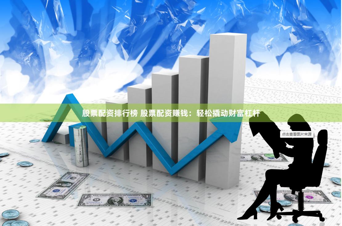 股票配资排行榜 股票配资赚钱：轻松撬动财富杠杆