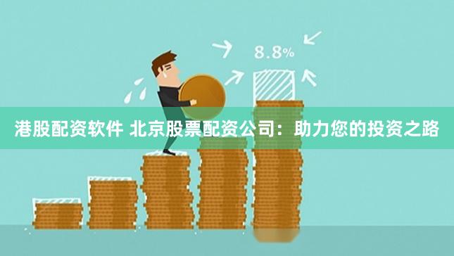 港股配资软件 北京股票配资公司：助力您的投资之路