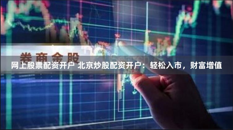 网上股票配资开户 北京炒股配资开户：轻松入市，财富增值