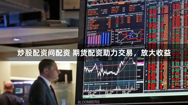 炒股配资问配资 期货配资助力交易，放大收益