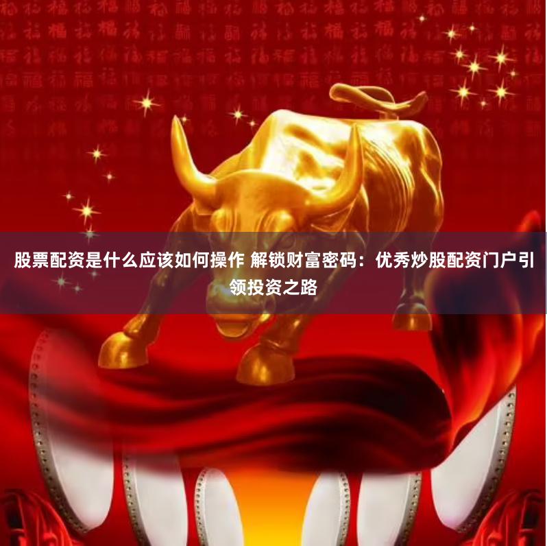 股票配资是什么应该如何操作 解锁财富密码：优秀炒股配资门户引领投资之路