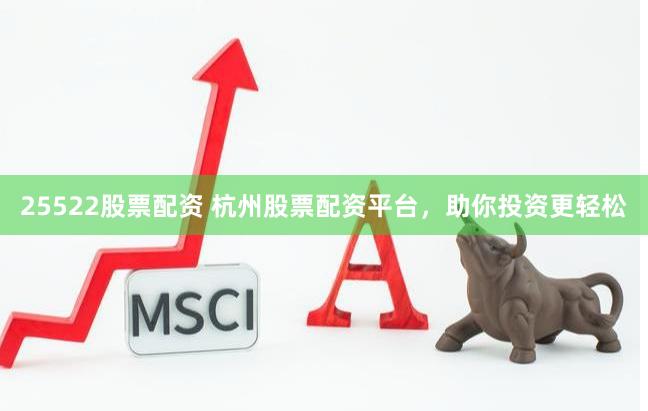 25522股票配资 杭州股票配资平台，助你投资更轻松