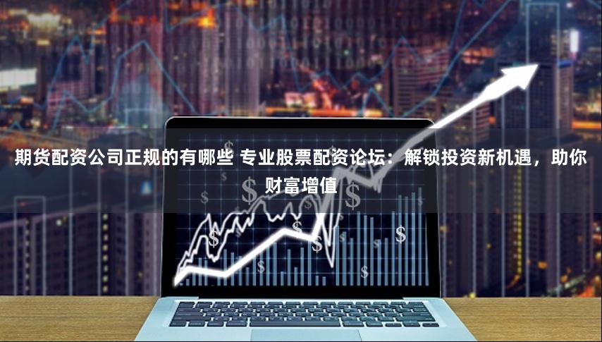 期货配资公司正规的有哪些 专业股票配资论坛：解锁投资新机遇，助你财富增值