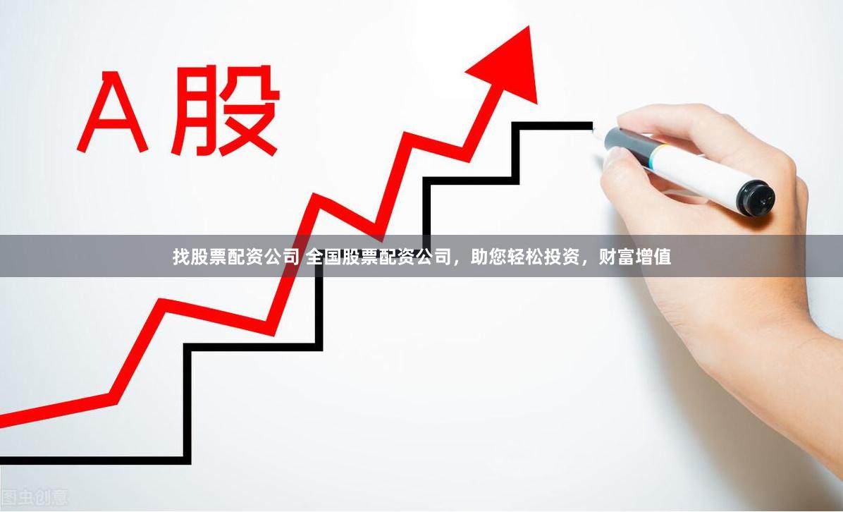 找股票配资公司 全国股票配资公司，助您轻松投资，财富增值