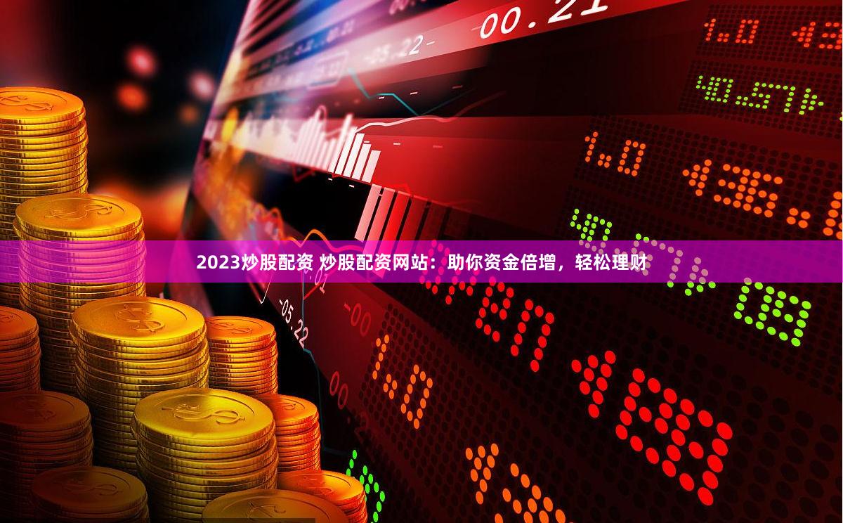 2023炒股配资 炒股配资网站：助你资金倍增，轻松理财