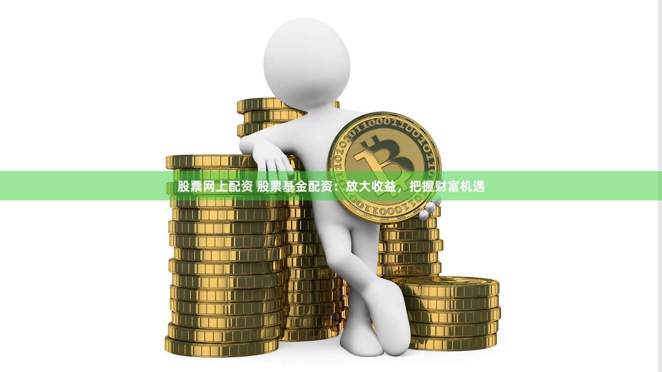 股票网上配资 股票基金配资：放大收益，把握财富机遇