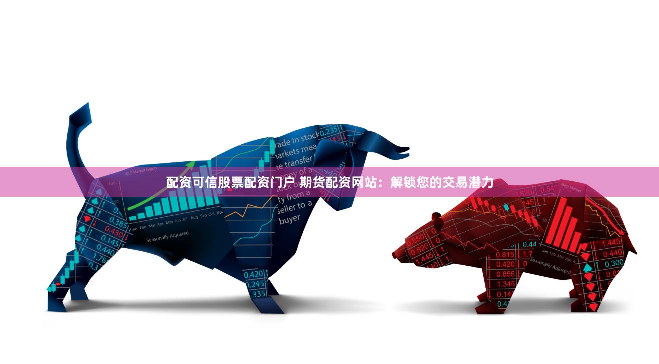 配资可信股票配资门户 期货配资网站：解锁您的交易潜力