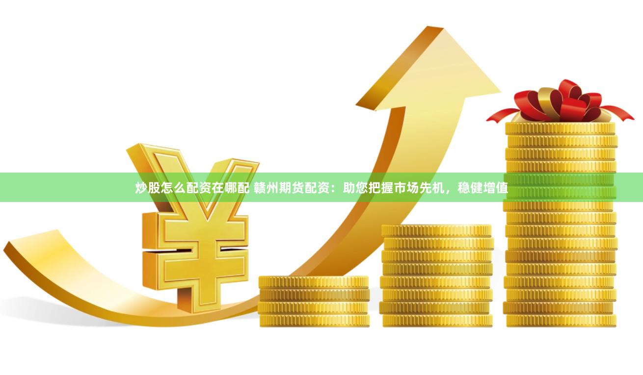 炒股怎么配资在哪配 赣州期货配资：助您把握市场先机，稳健增值