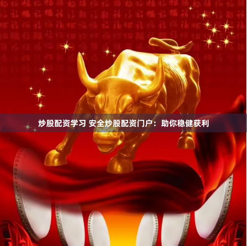 炒股配资学习 安全炒股配资门户：助你稳健获利