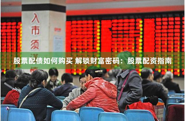 股票配债如何购买 解锁财富密码：股票配资指南