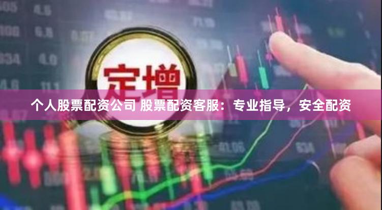 个人股票配资公司 股票配资客服：专业指导，安全配资