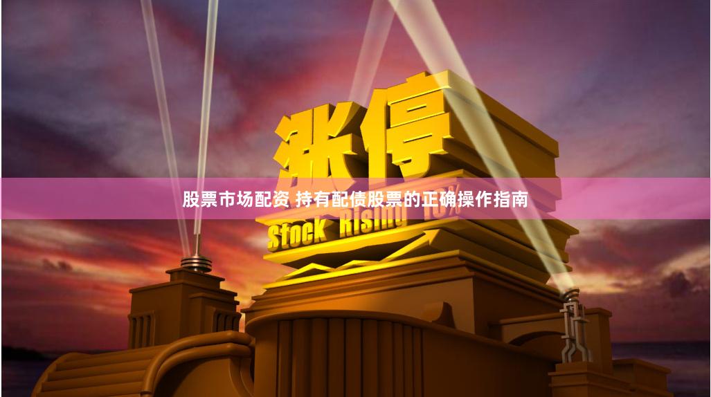 股票市场配资 持有配债股票的正确操作指南