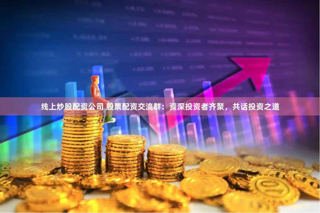 线上炒股配资公司 股票配资交流群：资深投资者齐聚，共话投资之道