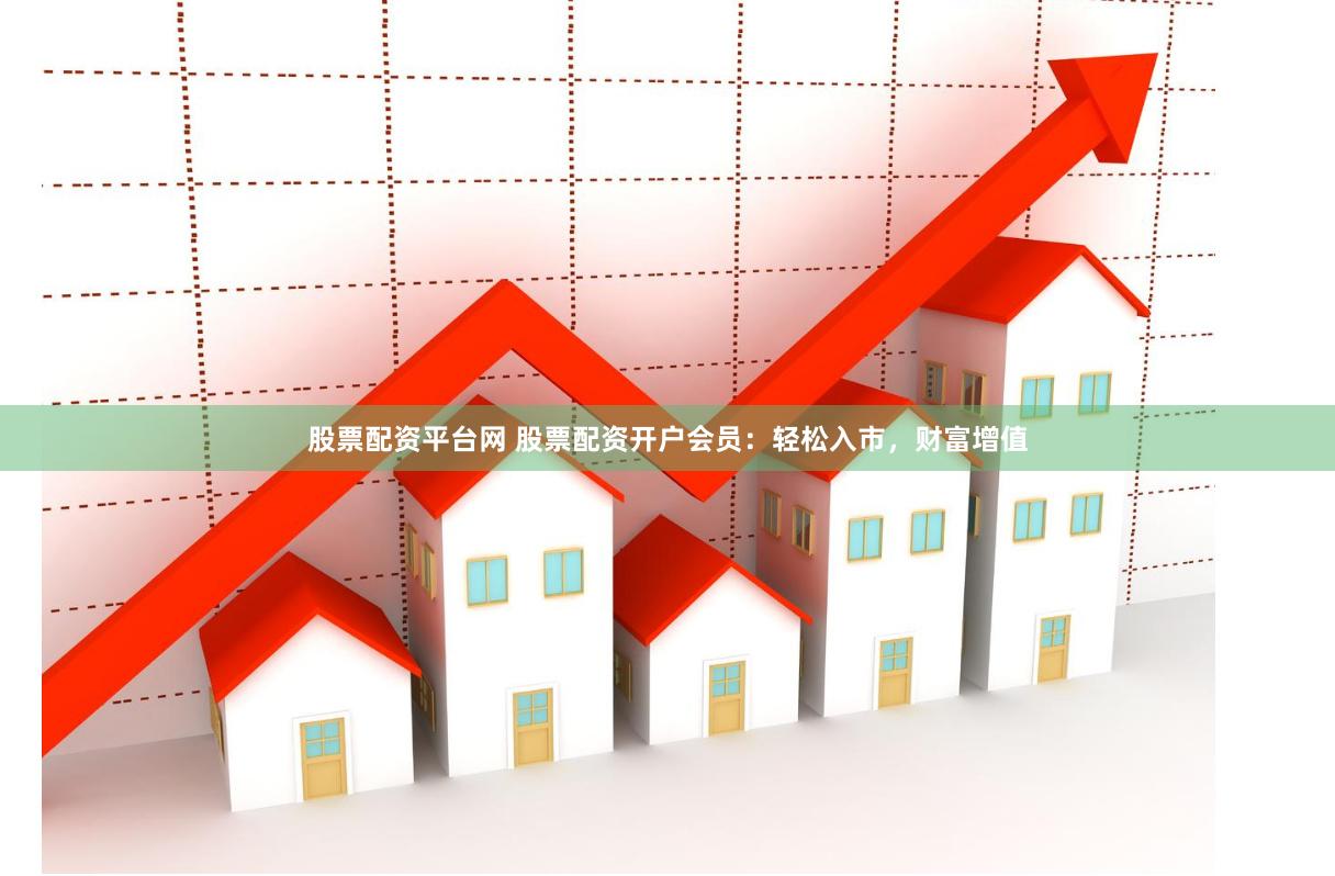 股票配资平台网 股票配资开户会员：轻松入市，财富增值