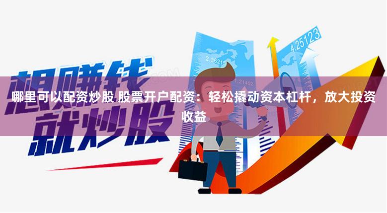 哪里可以配资炒股 股票开户配资：轻松撬动资本杠杆，放大投资收益