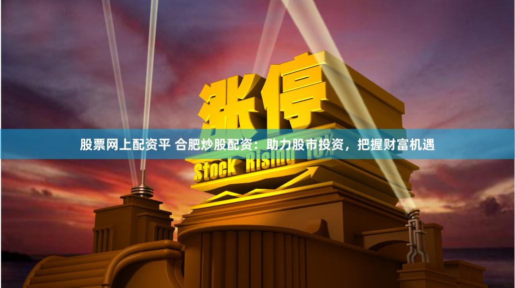 股票网上配资平 合肥炒股配资：助力股市投资，把握财富机遇