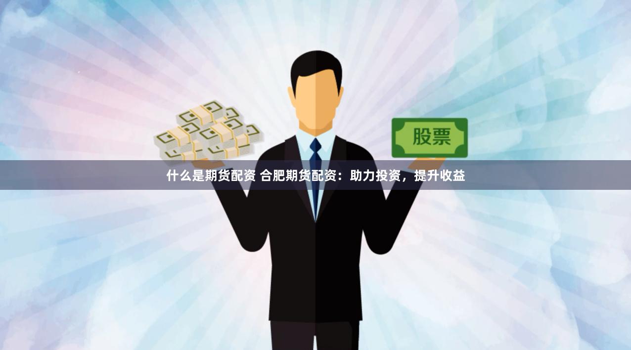 什么是期货配资 合肥期货配资：助力投资，提升收益