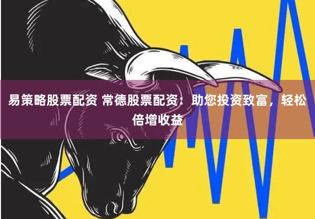 易策略股票配资 常德股票配资：助您投资致富，轻松倍增收益