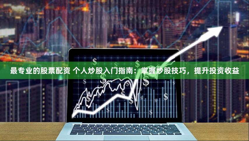 最专业的股票配资 个人炒股入门指南：掌握炒股技巧，提升投资收益
