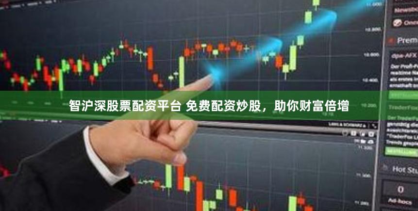 智沪深股票配资平台 免费配资炒股，助你财富倍增