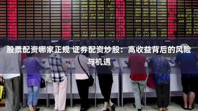 股票配资哪家正规 证券配资炒股：高收益背后的风险与机遇
